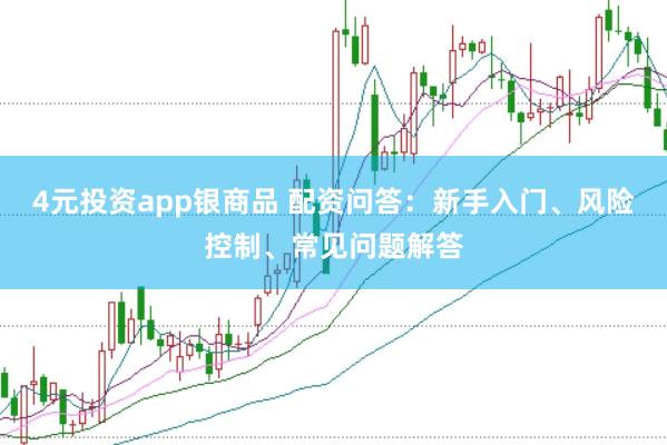 4元投资app银商品 配资问答：新手入门、风险控制、常见问题解答