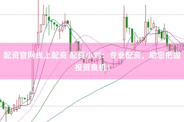 配资官网线上配资 配资小刘：专业配资，助您把握投资良机！