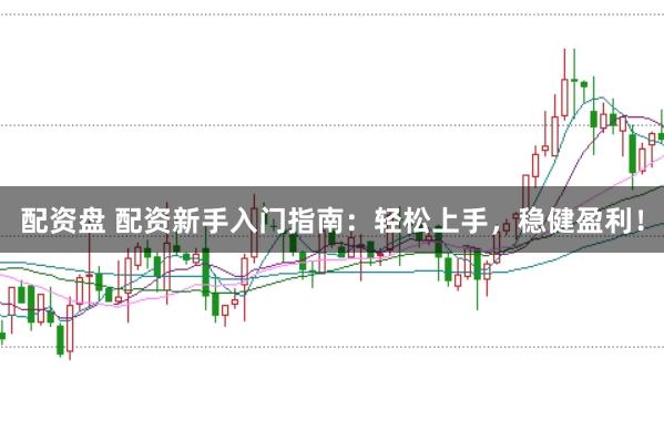 配资盘 配资新手入门指南：轻松上手，稳健盈利！