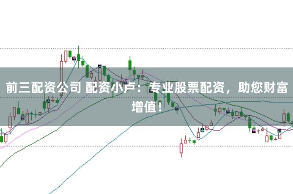 前三配资公司 配资小卢：专业股票配资，助您财富增值！
