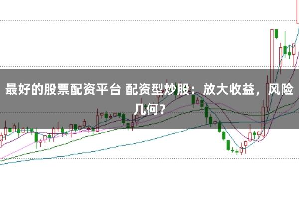 最好的股票配资平台 配资型炒股：放大收益，风险几何？