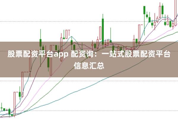 股票配资平台app 配资询：一站式股票配资平台信息汇总