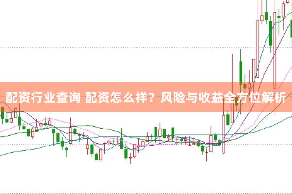 配资行业查询 配资怎么样？风险与收益全方位解析