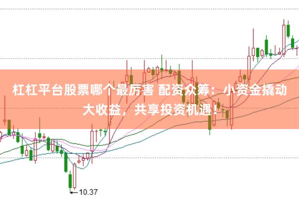 杠杠平台股票哪个最厉害 配资众筹:小资金撬动大收益,共享投资机遇!