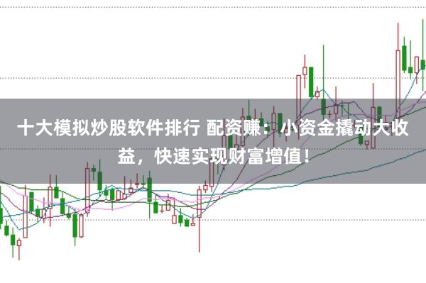 十大模拟炒股软件排行 配资赚：小资金撬动大收益，快速实现财富增值！