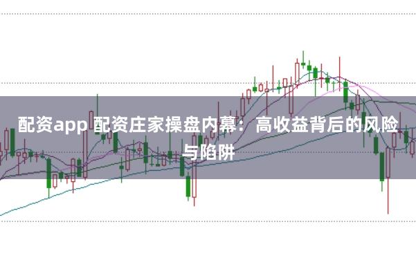 配资app 配资庄家操盘内幕：高收益背后的风险与陷阱