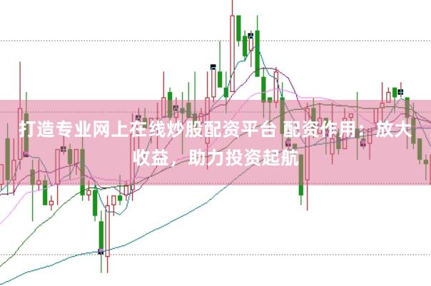 打造专业网上在线炒股配资平台 配资作用：放大收益，助力投资起航