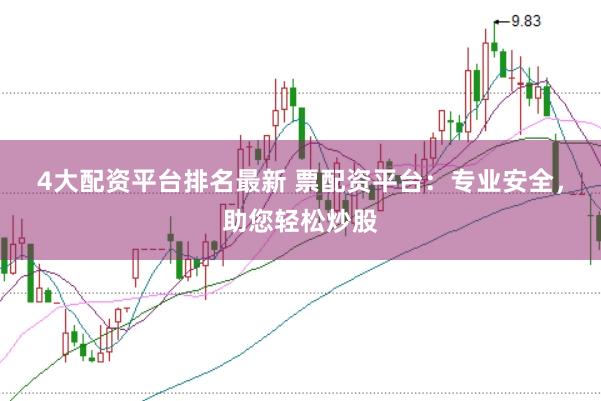 4大配资平台排名最新 票配资平台：专业安全，助您轻松炒股