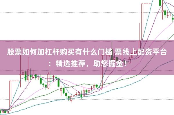 股票如何加杠杆购买有什么门槛 票线上配资平台：精选推荐，助您掘金！