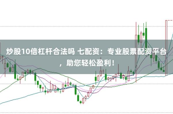 炒股10倍杠杆合法吗 七配资:专业股票配资平台,助您轻松盈利!