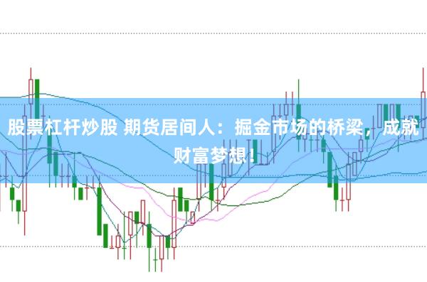 股票杠杆炒股 期货居间人：掘金市场的桥梁，成就财富梦想！