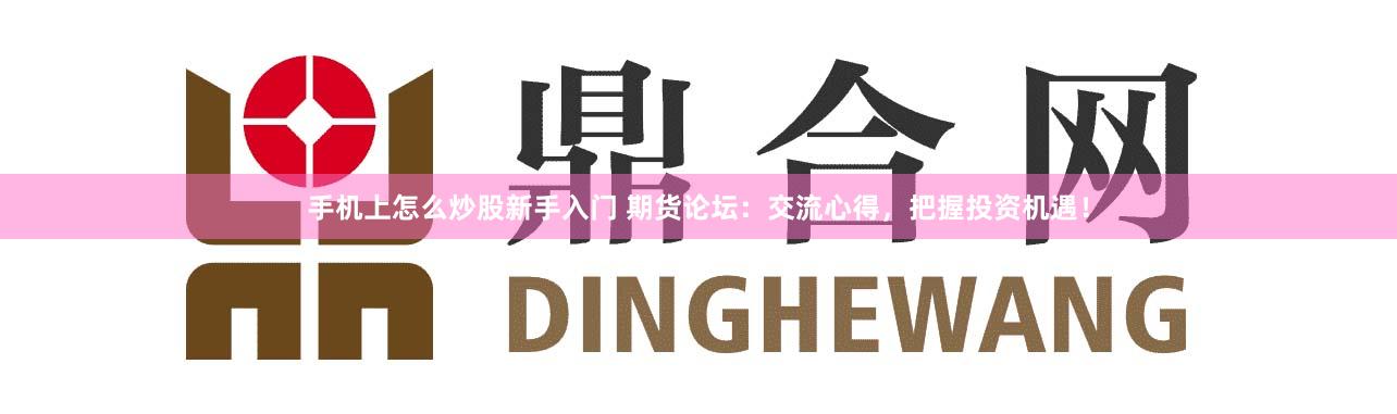 手机上怎么炒股新手入门 期货论坛：交流心得，把握投资机遇！