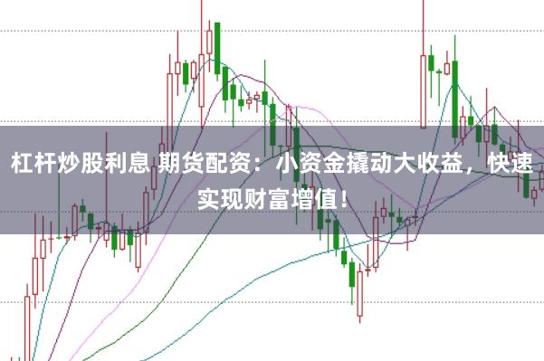 杠杆炒股利息 期货配资：小资金撬动大收益，快速实现财富增值！