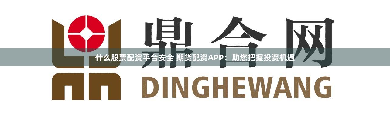 什么股票配资平台安全 期货配资APP：助您把握投资机遇