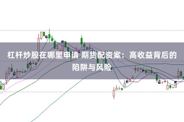 杠杆炒股在哪里申请 期货配资案：高收益背后的陷阱与风险