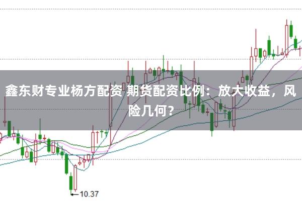 鑫东财专业杨方配资 期货配资比例：放大收益，风险几何？