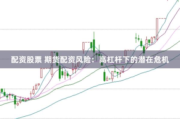 配资股票 期货配资风险：高杠杆下的潜在危机