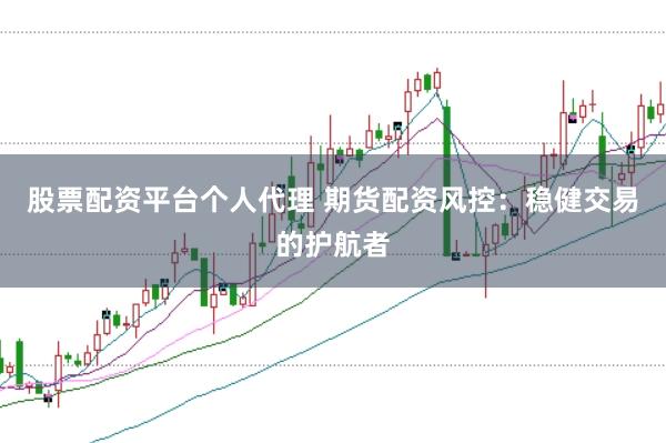 股票配资平台个人代理 期货配资风控：稳健交易的护航者