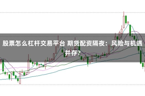 股票怎么杠杆交易平台 期货配资隔夜:风险与机遇并存?
