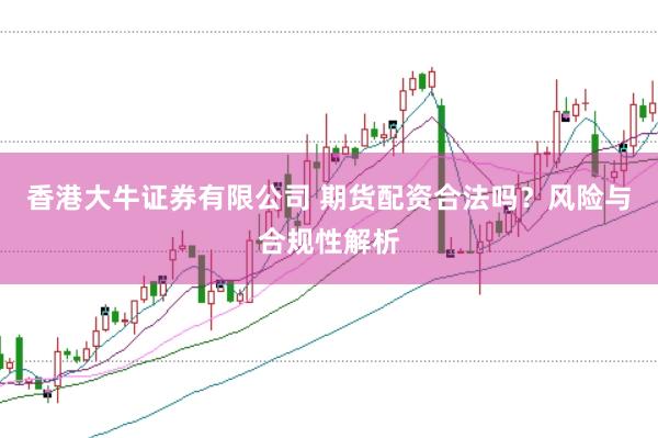 香港大牛证券有限公司 期货配资合法吗?风险与合规性解析