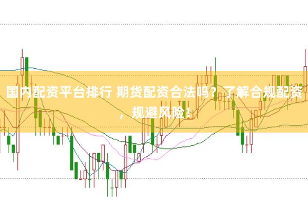 国内配资平台排行 期货配资合法吗?了解合规配资,规避风险!