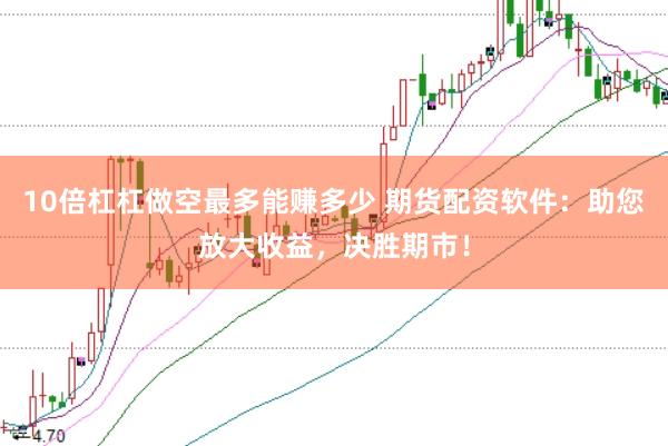 10倍杠杠做空最多能赚多少 期货配资软件：助您放大收益，决胜期市！