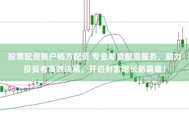股票配资账户杨方配资 专业期货配资服务，助力投资者高效决策，开启财富增长新篇章！
