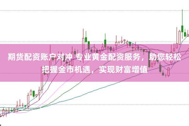 期货配资账户对冲 专业黄金配资服务，助您轻松把握金市机遇，实现财富增值