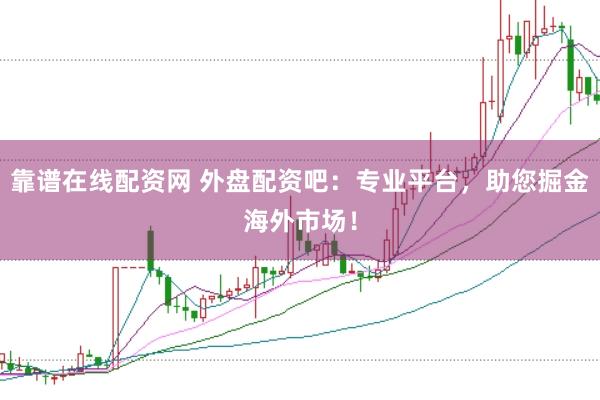 靠谱在线配资网 外盘配资吧：专业平台，助您掘金海外市场！