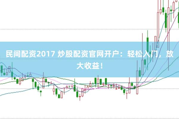 民间配资2017 炒股配资官网开户：轻松入门，放大收益！