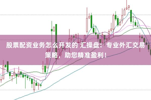股票配资业务怎么开发的 汇操盘：专业外汇交易策略，助您精准盈利！