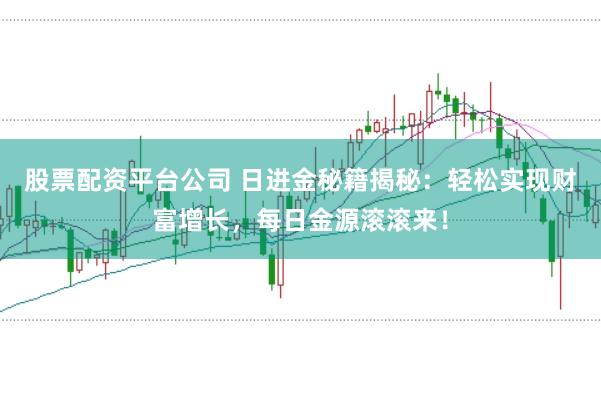 股票配资平台公司 日进金秘籍揭秘：轻松实现财富增长，每日金源滚滚来！