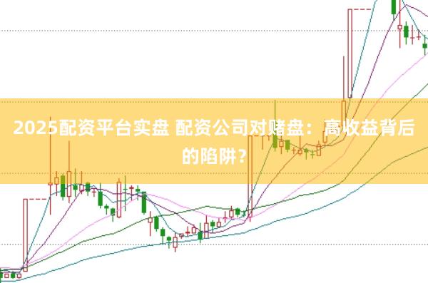 2025配资平台实盘 配资公司对赌盘：高收益背后的陷阱？