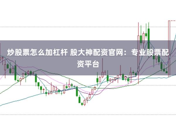炒股票怎么加杠杆 股大神配资官网：专业股票配资平台