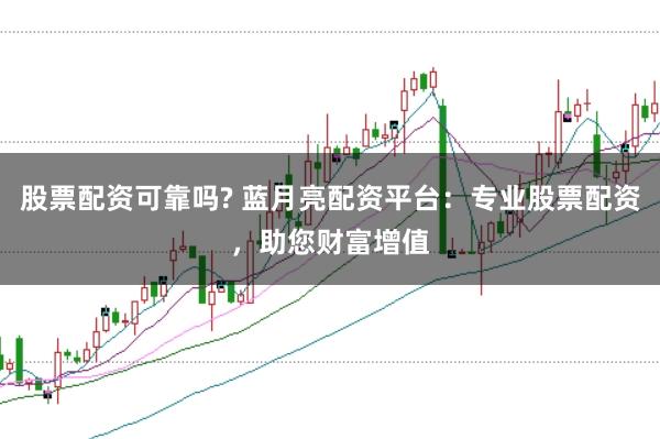 股票配资可靠吗? 蓝月亮配资平台：专业股票配资，助您财富增值