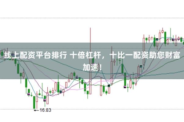 线上配资平台排行 十倍杠杆，十比一配资助您财富加速！