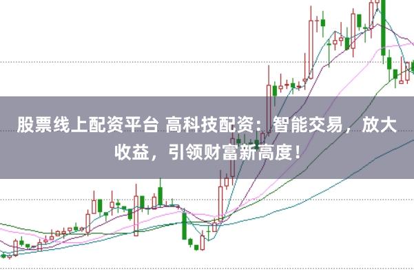 股票线上配资平台 高科技配资：智能交易，放大收益，引领财富新高度！