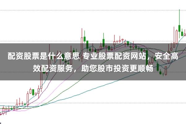 配资股票是什么意思 专业股票配资网站,安全高效配资服务,助您股市投资更顺畅