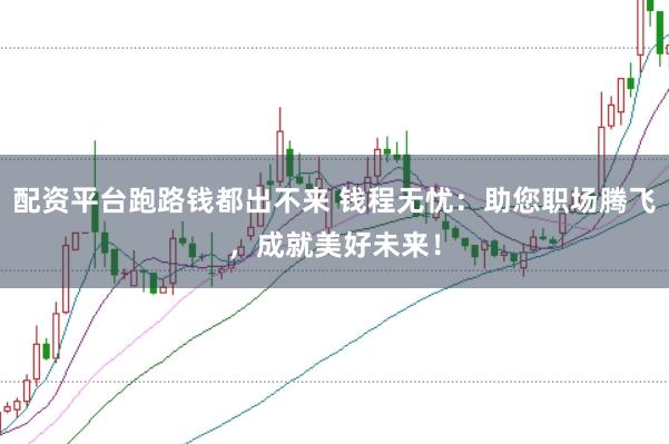配资平台跑路钱都出不来 钱程无忧:助您职场腾飞,成就美好未来!