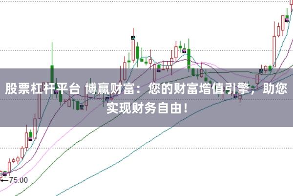 股票杠杆平台 博赢财富:您的财富增值引擎,助您实现财务自由!