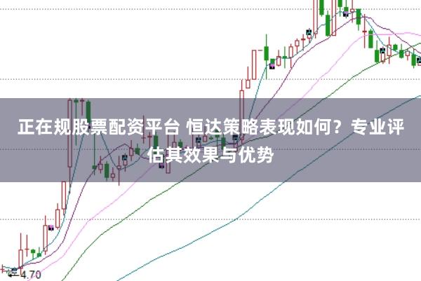 正在规股票配资平台 恒达策略表现如何？专业评估其效果与优势
