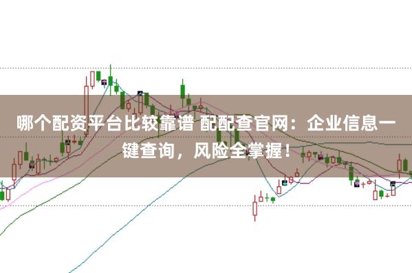 哪个配资平台比较靠谱 配配查官网：企业信息一键查询，风险全掌握！