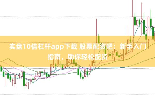 实盘10倍杠杆app下载 股票配资吧：新手入门指南，助你轻松配资