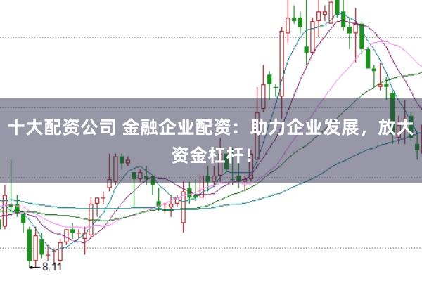 十大配资公司 金融企业配资：助力企业发展，放大资金杠杆！