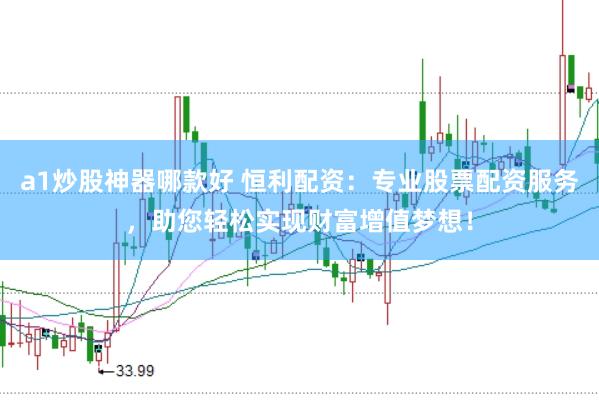 a1炒股神器哪款好 恒利配资：专业股票配资服务，助您轻松实现财富增值梦想！