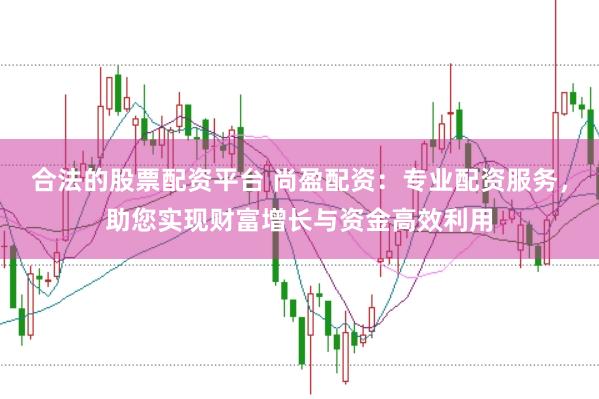 合法的股票配资平台 尚盈配资：专业配资服务，助您实现财富增长与资金高效利用