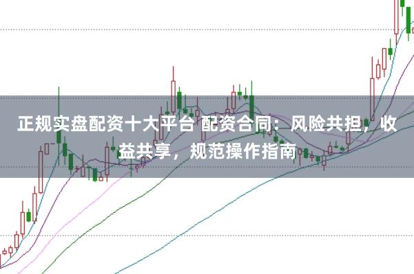 正规实盘配资十大平台 配资合同：风险共担，收益共享，规范操作指南