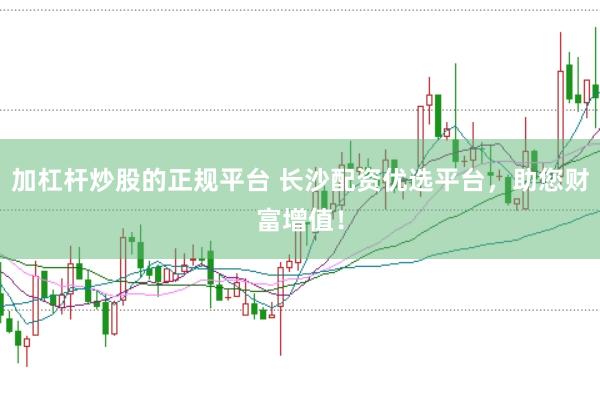 加杠杆炒股的正规平台 长沙配资优选平台，助您财富增值！