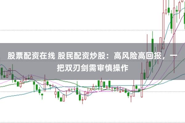 股票配资在线 股民配资炒股：高风险高回报，一把双刃剑需审慎操作