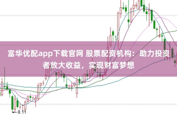 富华优配app下载官网 股票配资机构：助力投资者放大收益，实现财富梦想